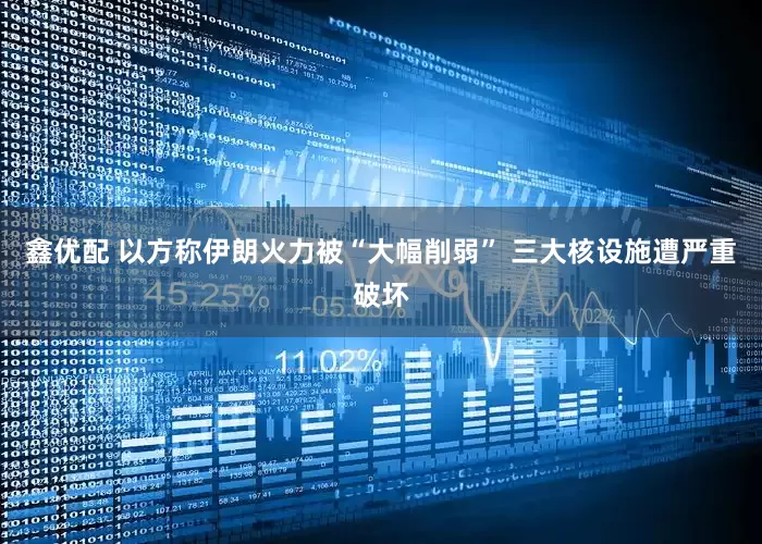 鑫优配 以方称伊朗火力被“大幅削弱” 三大核设施遭严重破坏