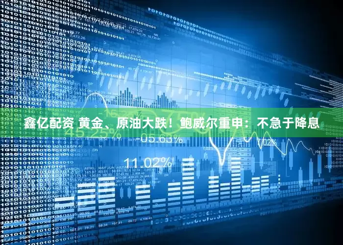 鑫亿配资 黄金、原油大跌！鲍威尔重申：不急于降息