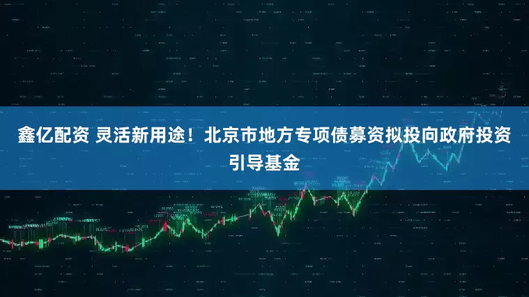 鑫亿配资 灵活新用途！北京市地方专项债募资拟投向政府投资引导基金
