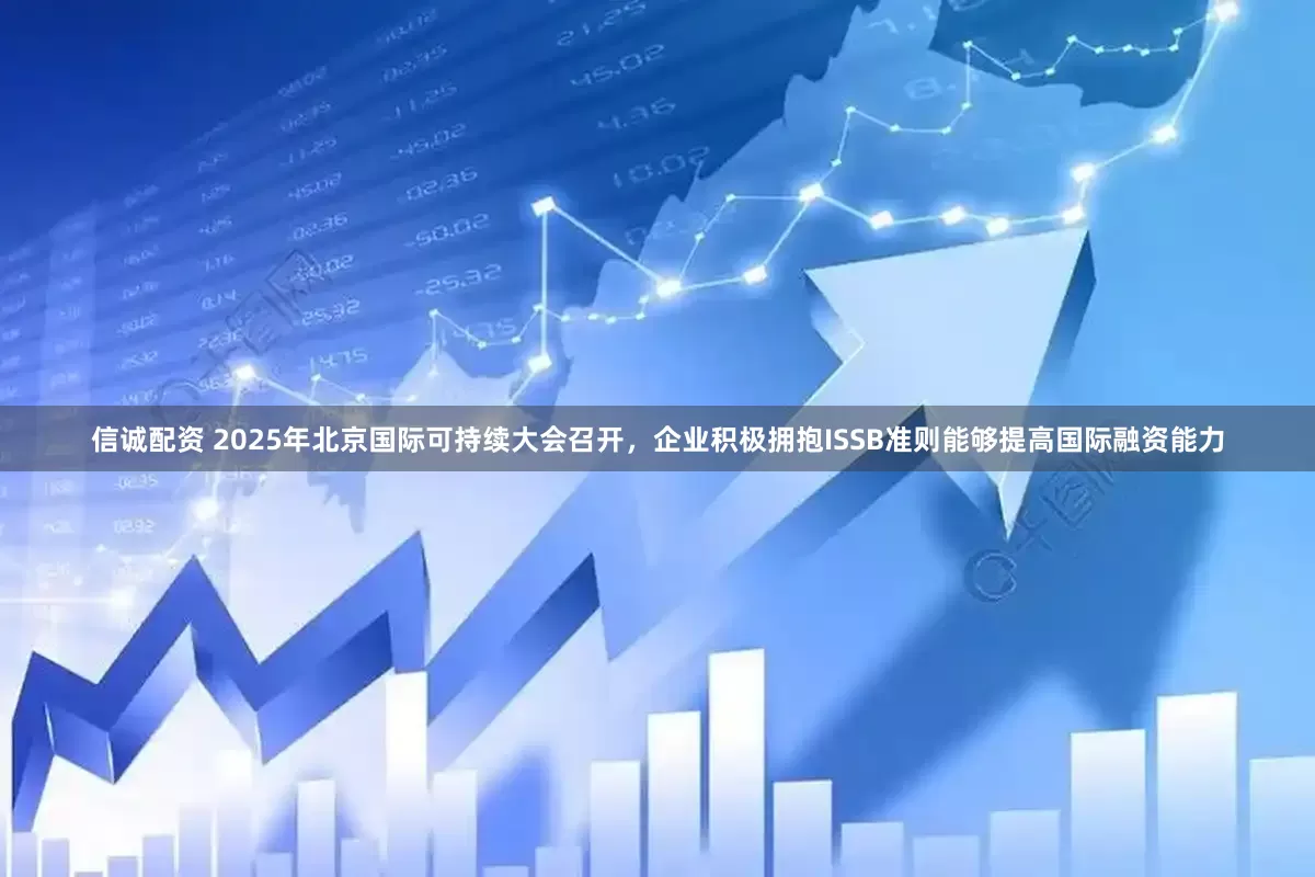 信诚配资 2025年北京国际可持续大会召开，企业积极拥抱ISSB准则能够提高国际融资能力