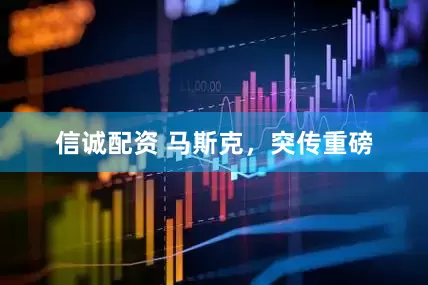 信诚配资 马斯克，突传重磅