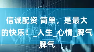 信诚配资 简单，是最大的快乐！_人生_心情_脾气