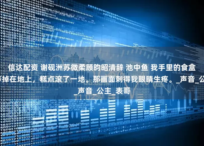 信达配资 谢砚洲苏微柔顾昀昭清辞 池中鱼 我手里的食盒哐当一声掉在地上，糕点滚了一地。那画面刺得我眼睛生疼。_声音_公主_表哥