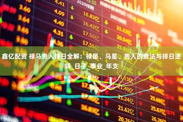 鑫亿配资 禄马贵人择日全解：禄星、马星、贵人的查法与择日逻辑_日子_事业_年支