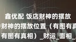 鑫优配 饭店财神的摆放位置和家中财神的摆放位置（有图有真相）_财运_面相_风水