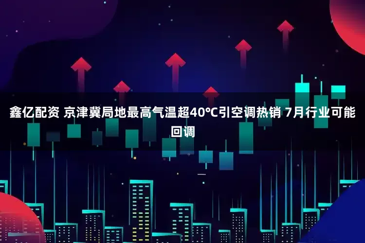 鑫亿配资 京津冀局地最高气温超40℃引空调热销 7月行业可能回调