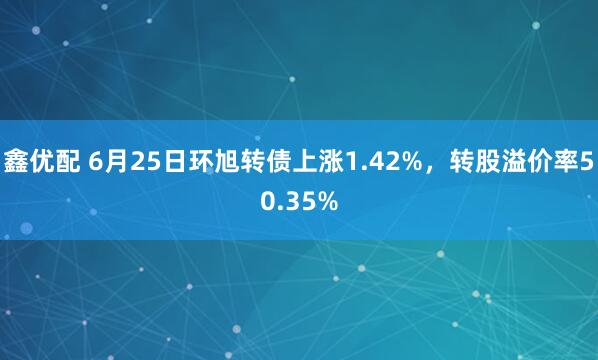 鑫优配 6月25日环旭转债上涨1.42%，转股溢价率50.35%