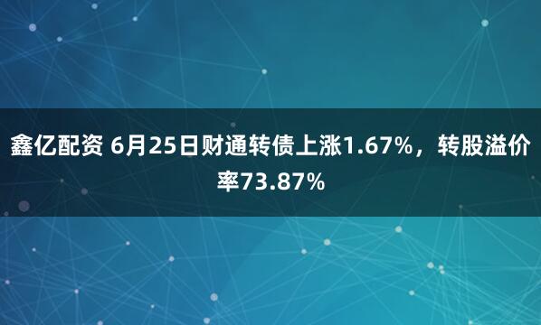 鑫亿配资 6月25日财通转债上涨1.67%，转股溢价率73.87%