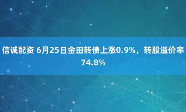 信诚配资 6月25日金田转债上涨0.9%，转股溢价率74.8%