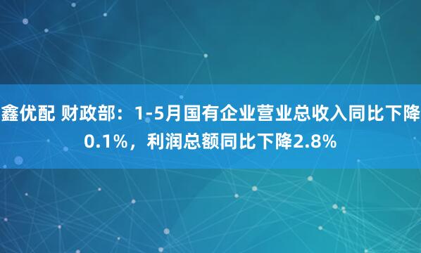 鑫优配 财政部：1-5月国有企业营业总收入同比下降0.1%，利润总额同比下降2.8%