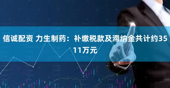信诚配资 力生制药：补缴税款及滞纳金共计约3511万元