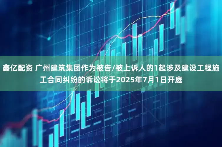 鑫亿配资 广州建筑集团作为被告/被上诉人的1起涉及建设工程施工合同纠纷的诉讼将于2025年7月1日开庭