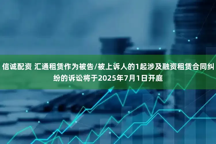 信诚配资 汇通租赁作为被告/被上诉人的1起涉及融资租赁合同纠纷的诉讼将于2025年7月1日开庭