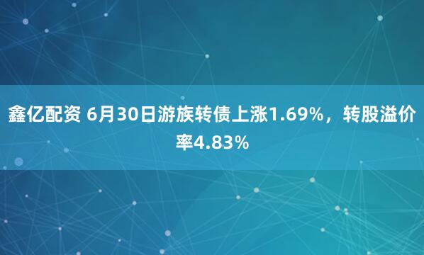 鑫亿配资 6月30日游族转债上涨1.69%，转股溢价率4.83%