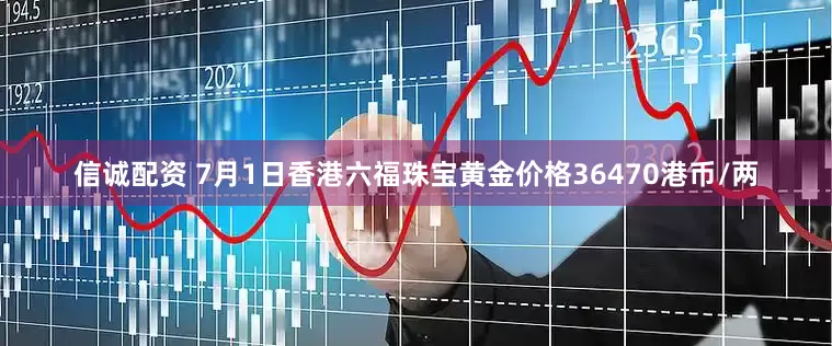 信诚配资 7月1日香港六福珠宝黄金价格36470港币/两