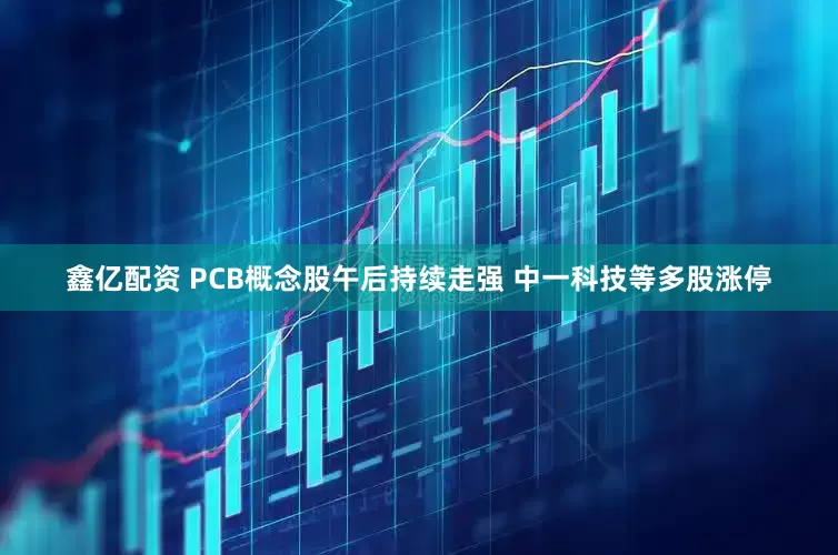 鑫亿配资 PCB概念股午后持续走强 中一科技等多股涨停