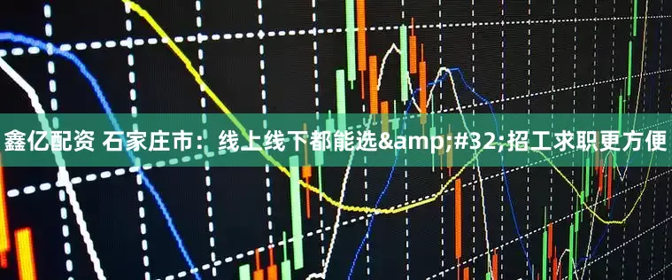 鑫亿配资 石家庄市：线上线下都能选&#32;招工求职更方便