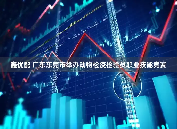 鑫优配 广东东莞市举办动物检疫检验员职业技能竞赛