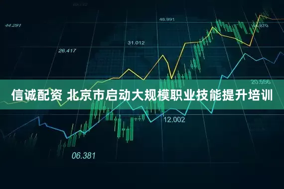 信诚配资 北京市启动大规模职业技能提升培训