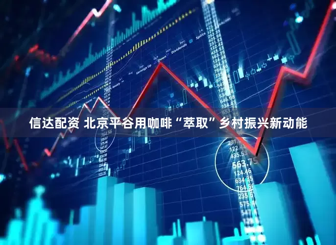 信达配资 北京平谷用咖啡“萃取”乡村振兴新动能