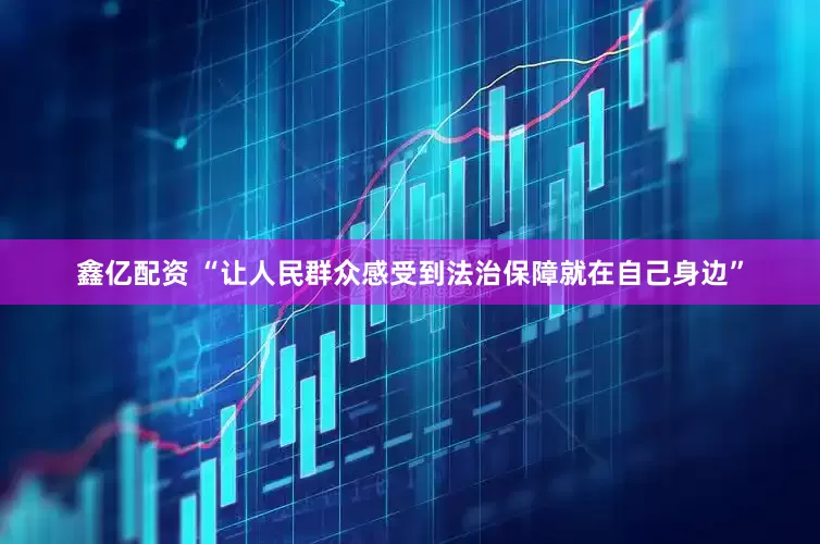 鑫亿配资 “让人民群众感受到法治保障就在自己身边”