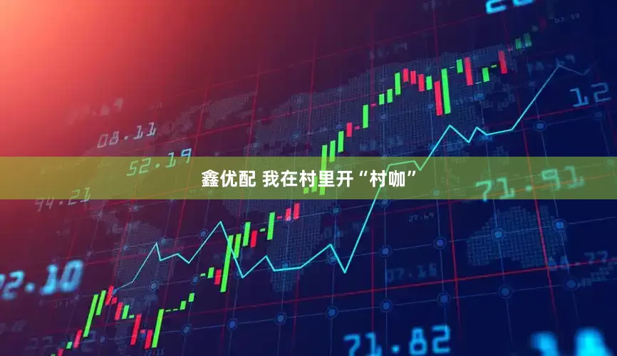 鑫优配 我在村里开“村咖”