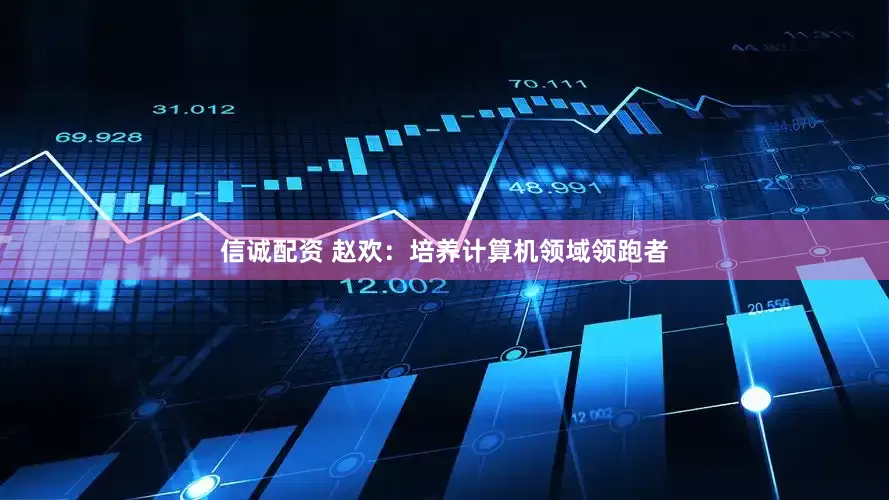 信诚配资 赵欢：培养计算机领域领跑者