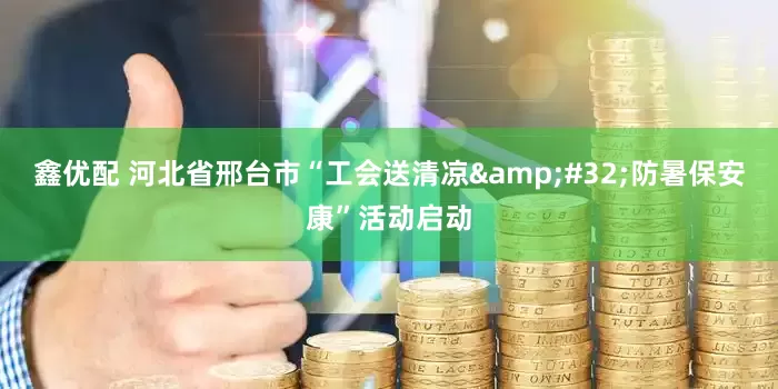 鑫优配 河北省邢台市“工会送清凉&#32;防暑保安康”活动启动