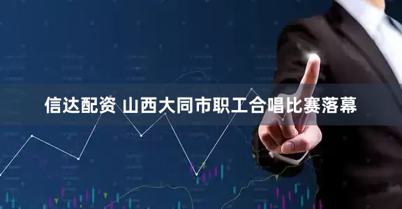 信达配资 山西大同市职工合唱比赛落幕