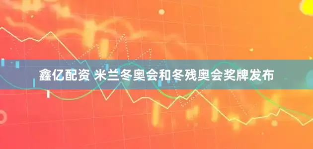 鑫亿配资 米兰冬奥会和冬残奥会奖牌发布