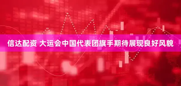 信达配资 大运会中国代表团旗手期待展现良好风貌