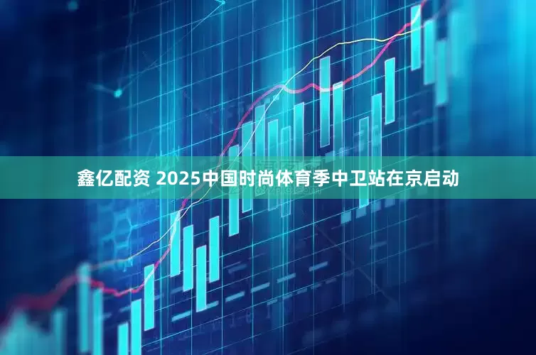 鑫亿配资 2025中国时尚体育季中卫站在京启动