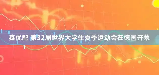 鑫优配 第32届世界大学生夏季运动会在德国开幕