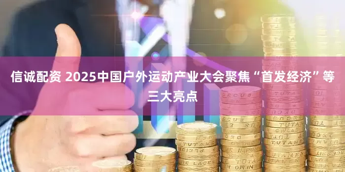 信诚配资 2025中国户外运动产业大会聚焦“首发经济”等三大亮点