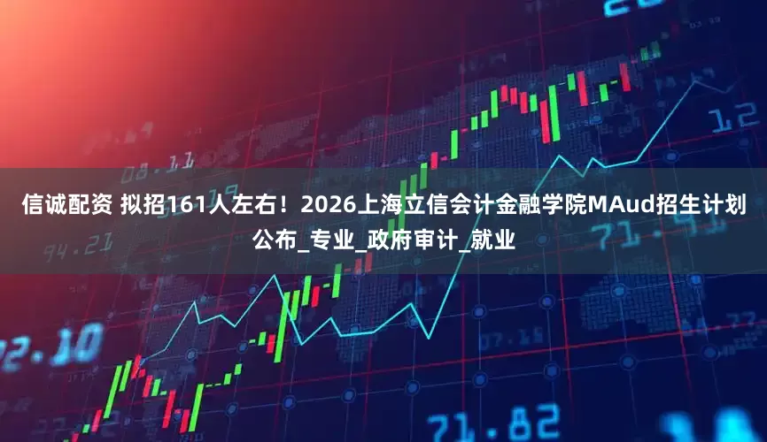 信诚配资 拟招161人左右！2026上海立信会计金融学院MAud招生计划公布_专业_政府审计_就业