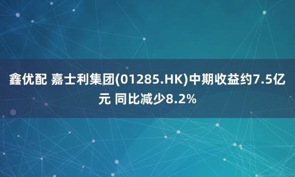 鑫优配 嘉士利集团(01285.HK)中期收益约7.5亿元 同比减少8.2%