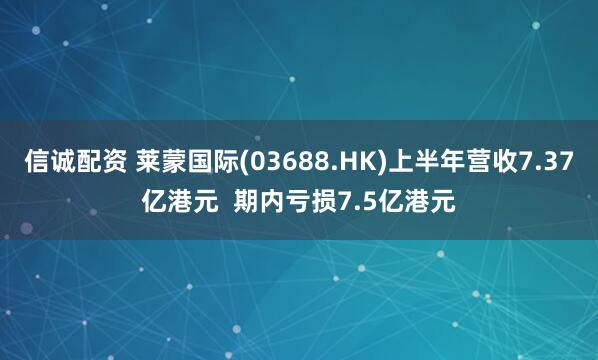 信诚配资 莱蒙国际(03688.HK)上半年营收7.37亿港元  期内亏损7.5亿港元