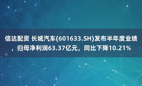 信达配资 长城汽车(601633.SH)发布半年度业绩，归母净利润63.37亿元，同比下降10.21%