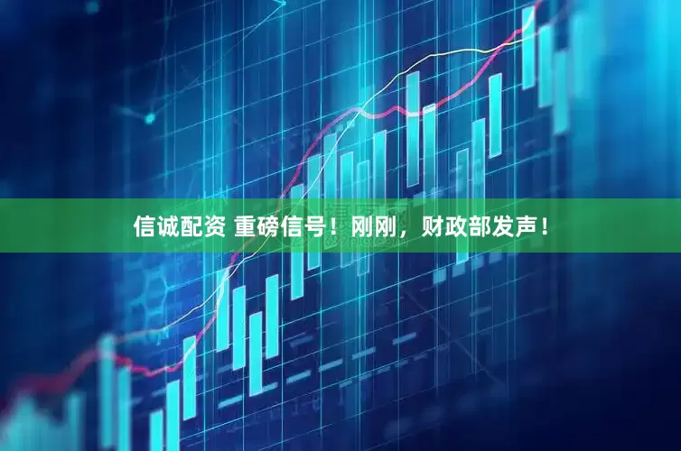 信诚配资 重磅信号！刚刚，财政部发声！
