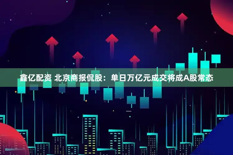 鑫亿配资 北京商报侃股：单日万亿元成交将成A股常态