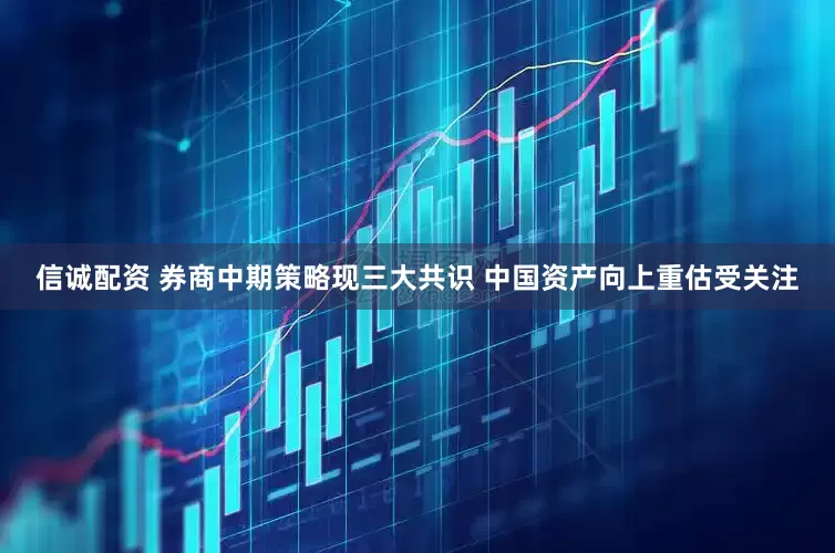 信诚配资 券商中期策略现三大共识 中国资产向上重估受关注