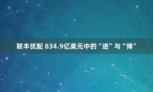 联丰优配 834.9亿美元中的“进”与“博”