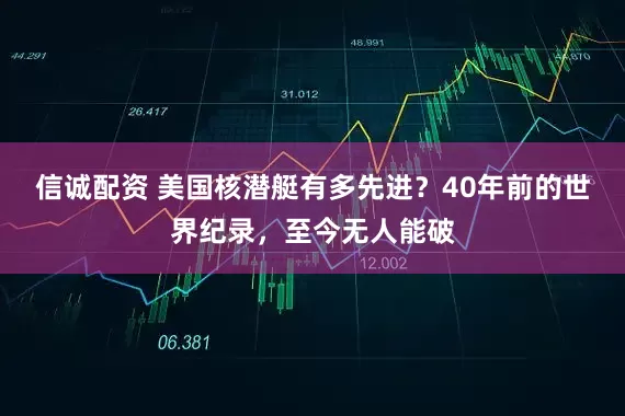 信诚配资 美国核潜艇有多先进？40年前的世界纪录，至今无人能破