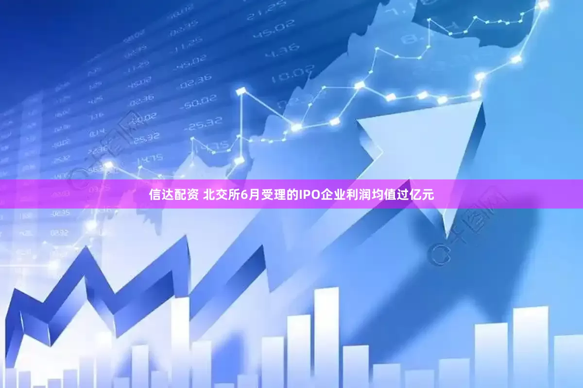 信达配资 北交所6月受理的IPO企业利润均值过亿元