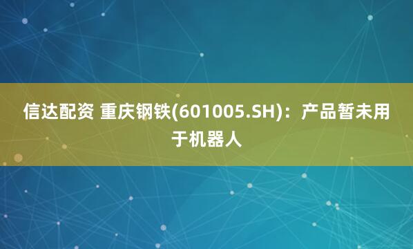 信达配资 重庆钢铁(601005.SH)：产品暂未用于机器人