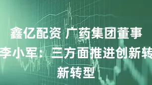 鑫亿配资 广药集团董事长李小军：三方面推进创新转型