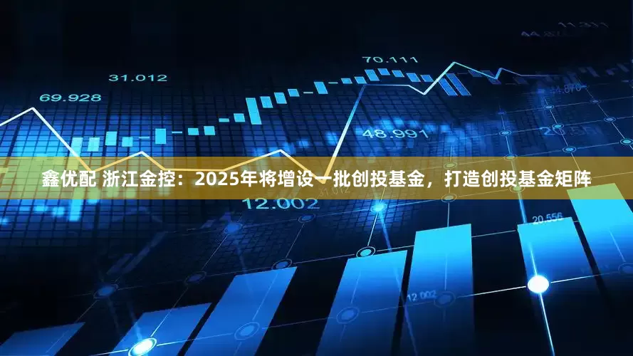 鑫优配 浙江金控：2025年将增设一批创投基金，打造创投基金矩阵