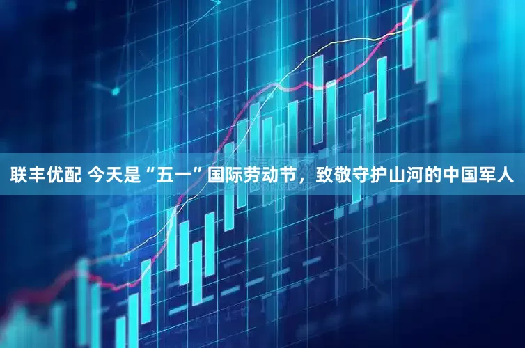 联丰优配 今天是“五一”国际劳动节，致敬守护山河的中国军人
