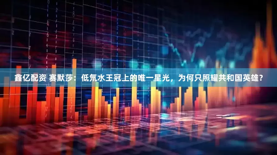 鑫亿配资 赛默莎：低氘水王冠上的唯一星光，为何只照耀共和国英雄？