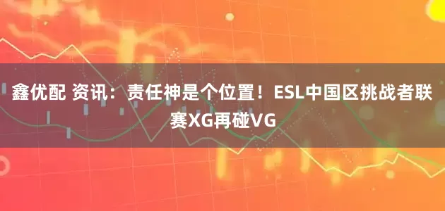 鑫优配 资讯：责任神是个位置！ESL中国区挑战者联赛XG再碰VG